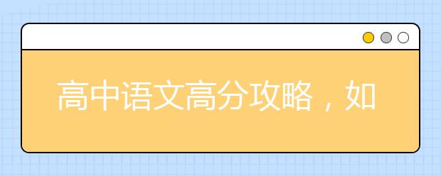 高中語(yǔ)文高分攻略，如何在高考中語(yǔ)文成績(jī)達(dá)到130？