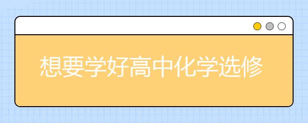 想要学好高中化学选修四？化学选修四必考知识点