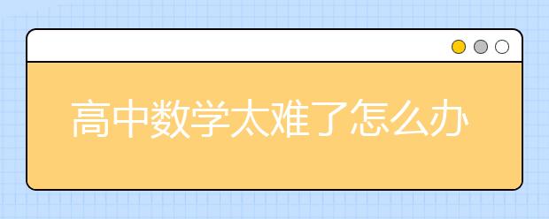 高中数学太难了怎么办？高中数学怎么学好？