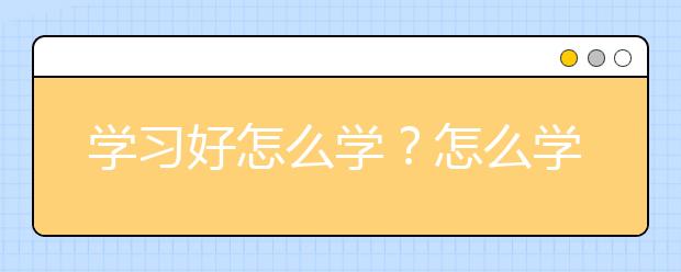 学习好怎么学？怎么学习才能学习好？