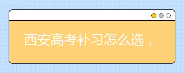 西安高考補(bǔ)習(xí)怎么選，高考補(bǔ)習(xí)建議