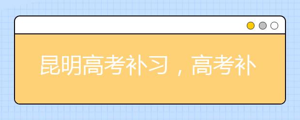 昆明高考补习，高考补习班怎么选