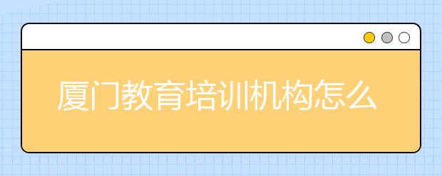 厦门教育培训机构怎么选，厦门补习推荐