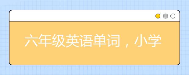 六年級(jí)英語(yǔ)單詞，小學(xué)六年級(jí)的孩子如何快速記英語(yǔ)單詞？