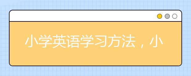 小學(xué)英語(yǔ)學(xué)習(xí)方法，小學(xué)英語(yǔ)學(xué)習(xí)方法有哪些