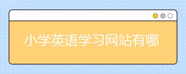 小学英语学习网站有哪些？小学生英语学习网站推荐