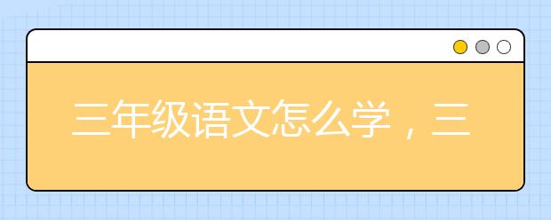 三年级语文怎么学，三年级语文怎么辅导