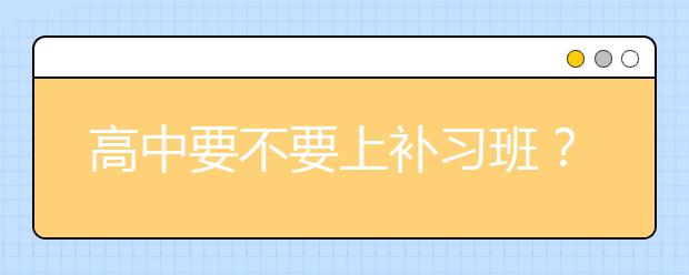 高中要不要上补习班？上高中补习班有效果吗？