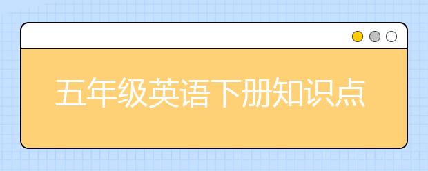 五年级英语下册知识点归纳，五年级英语下册内容