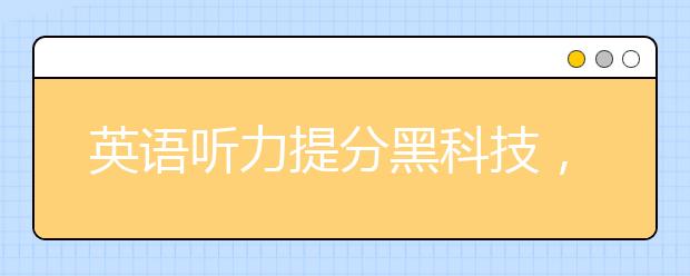 英语听力提分黑科技，有哪些提高英语听力分的骚操作？