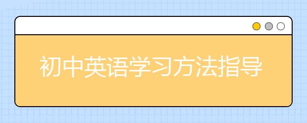 初中英语学习方法指导，有哪些初中英语方法？