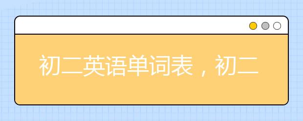 初二英語單詞表，初二英語單詞表要怎么記呢