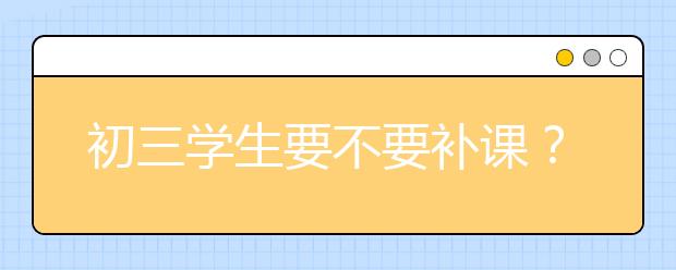 初三学生要不要补课？初三补习班多少钱？