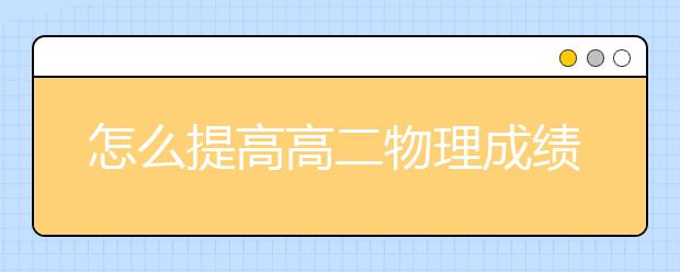 怎么提高高二物理成绩，高二物理知识点总结