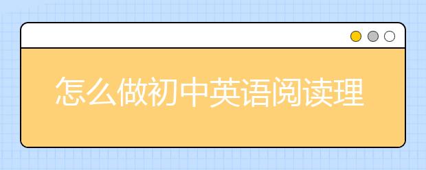 怎么做初中英语阅读理解，初中英语阅读理解答题技巧