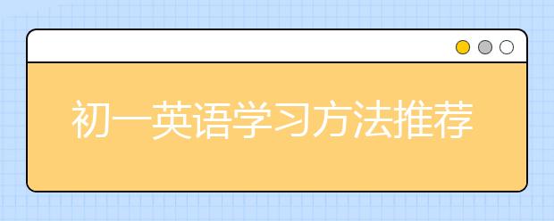 初一英语学习方法推荐，有哪些初一英语学习方法