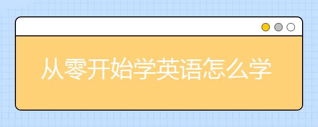 从零开始学英语怎么学？英语一窍不通从哪里开始学