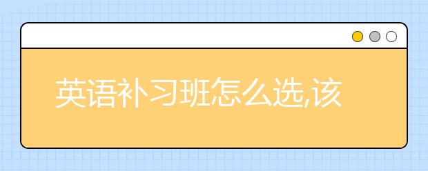 英语补习班怎么选,该不该上英语补习班