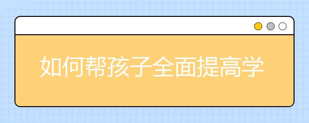 如何幫孩子全面提高學(xué)習(xí)成績(jī)！只需三招?。?！