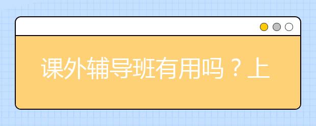 课外辅导班有用吗？上课外辅导班能提高成绩吗？