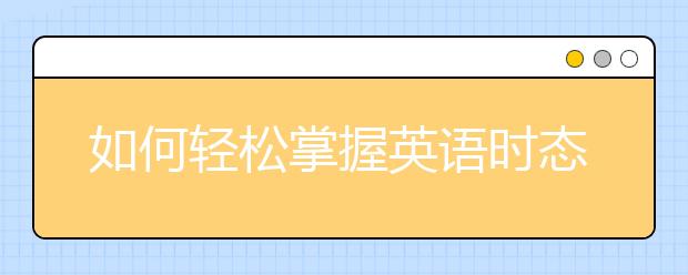 如何轻松掌握英语时态知识点，轻松学英语！