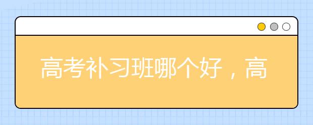 高考补习班哪个好，高考补习怎么选择呢？