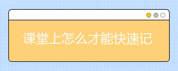 课堂上怎么才能快速记笔记,怎么做好课堂笔记