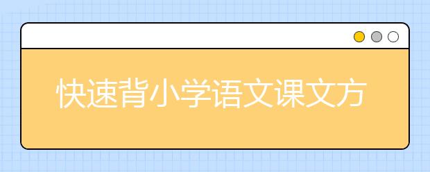 快速背小学语文课文方法，小学生如何提高背诵课文效率