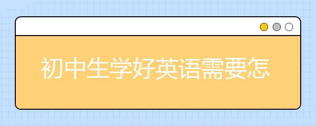 初中生學(xué)好英語需要怎么做？初中生英語不好怎么辦？