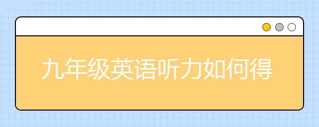 九年级英语听力如何得分，如何练初三英语听力