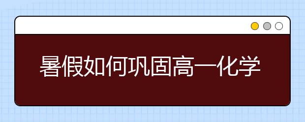 暑假如何巩固高一化学基础？