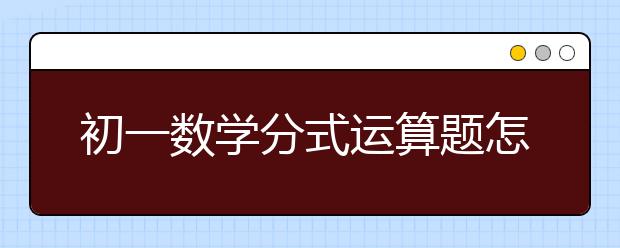 初一數(shù)學(xué)分式運(yùn)算題怎么解