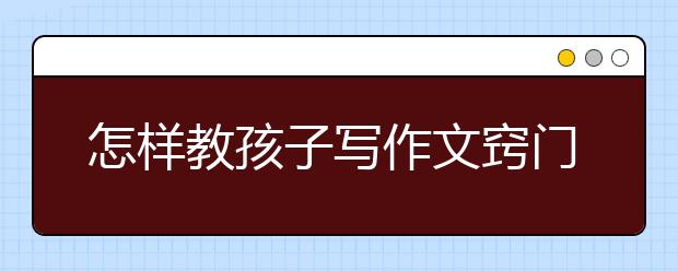 怎樣教孩子寫作文竅門？寫作文沒有思路怎么辦？