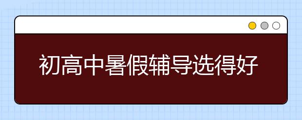 初高中暑假輔導(dǎo)選得好，孩子就能輕松邁過這3道坎