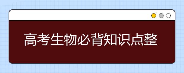 高考生物必背知识点整理，想不丢分的同学速进