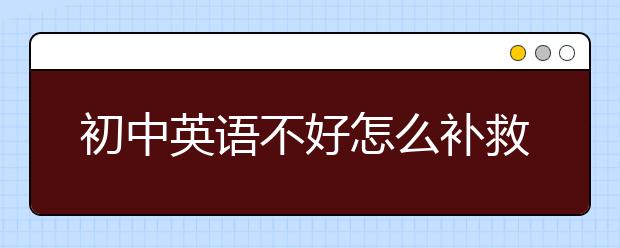 初中英语不好怎么补救？初中英语差还能赶上吗？