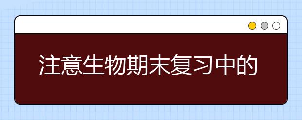 注意生物期末復(fù)習(xí)中的這些錯(cuò)誤會毀了你！