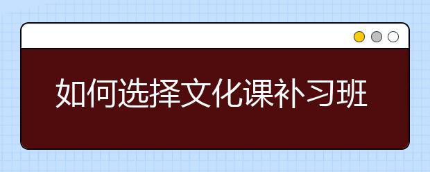 如何選擇文化課補(bǔ)習(xí)班，文化課補(bǔ)習(xí)班哪家好？