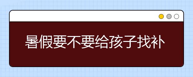 暑假要不要给孩子找补习班？如何选择暑假补习班？