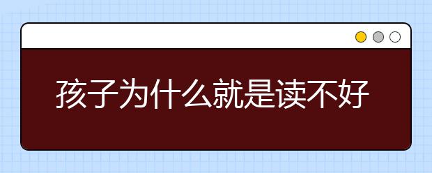 孩子为什么就是读不好书？小孩读不好书怎么办？