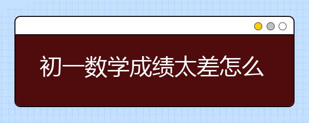 初一数学成绩太差怎么补救？初一数学不及格还有救吗？