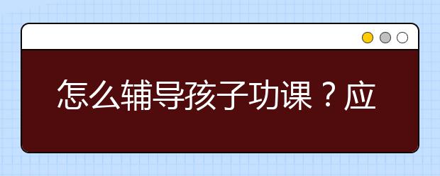 怎么辅导孩子功课？应该如何辅导孩子？