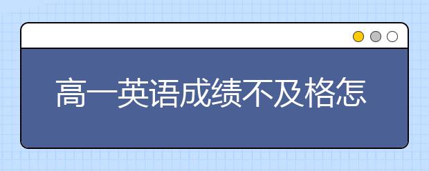 高一英语成绩不及格怎么办，如何提升高一英语水平