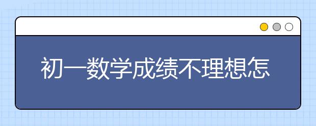 初一数学成绩不理想怎么办，初一数学成绩不及格怎么办