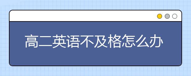 高二英语不及格怎么办，高二英语不理想怎么提升