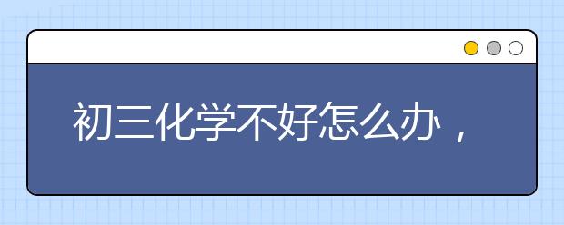 初三化学不好怎么办，初三化学不及格怎么办　　