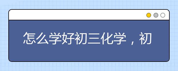 怎么学好初三化学，初三化学成绩怎么提高