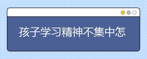 孩子学习精神不集中怎么办，孩子学习差怎么办