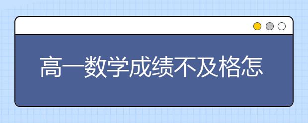 高一数学成绩不及格怎么办，高一数学四五十分如何提升