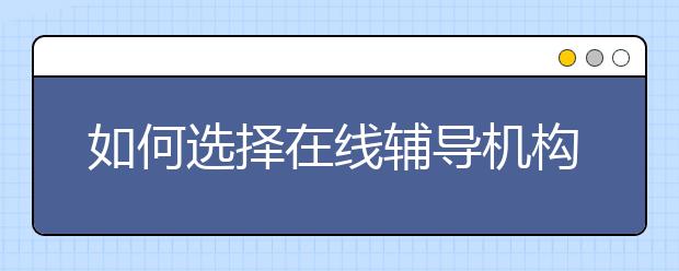 如何选择在线辅导机构呢？